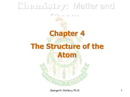 George M. McKelvy, Ph.D.1 Chapter 4 The Structure of the Atom.