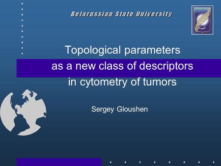 Topological parameters as a new class of descriptors in cytometry of tumors Sergey Gloushen B e l a r u s s i a n S t a t e U n i v e r s i t y.