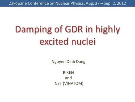 Damping of GDR in highly excited nuclei Nguyen Dinh Dang RIKEN and INST (VINATOM) Zakopane Conference on Nuclear Physics, Aug. 27 – Sep. 2, 2012.