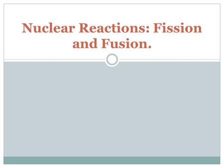 Nuclear Reactions: Fission and Fusion.. Questions to consider What is nuclear fission? What are the advantages and disadvantages of nuclear fission? What.