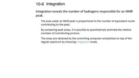 Integration 10-6 Integration reveals the number of hydrogens responsible for an NMR peak. The area under an NMR peak is proportional to the number of equivalent.