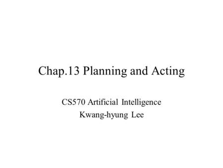 Chap.13 Planning and Acting CS570 Artificial Intelligence Kwang-hyung Lee.