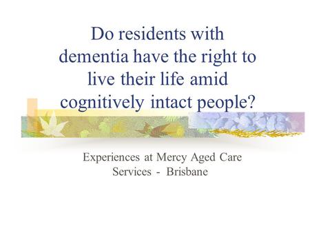 Do residents with dementia have the right to live their life amid cognitively intact people? Experiences at Mercy Aged Care Services - Brisbane.