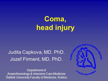 Coma, head injury Judita Capkova, MD. PhD. Jozef Firment, MD. PhD. Department of Anaesthesiology & Intensive Care Medicine Šafárik University Faculty of.