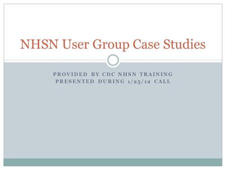 PROVIDED BY CDC NHSN TRAINING PRESENTED DURING 1/25/12 CALL NHSN User Group Case Studies.