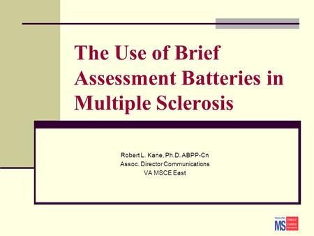 The Use of Brief Assessment Batteries in Multiple Sclerosis Robert L. Kane, Ph.D. ABPP-Cn Assoc. Director Communications VA MSCE East.