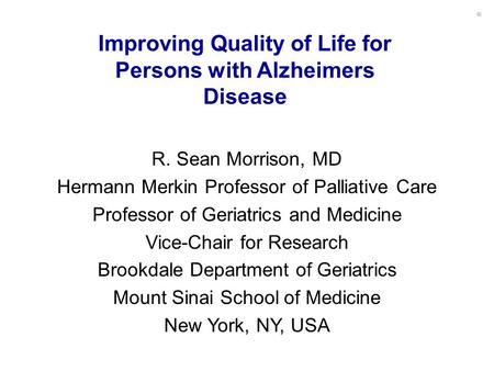 Improving Quality of Life for Persons with Alzheimers Disease R. Sean Morrison, MD Hermann Merkin Professor of Palliative Care Professor of Geriatrics.