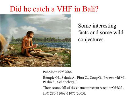 Did he catch a VHF in Bali? PubMed=15987686; Römpler H., Schulz A., Pitra C., Coop G., Przeworski M., Pääbo S., Schöneberg T. The rise and fall of the.