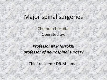 Major spinal surgeries Chamran hospital Operated by: Professor M.R farrokhi professor of neurospinal surgery Chief resident: DR.M.Jamali.