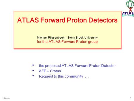 16JUL13 1 ATLAS Forward Proton Detectors ATLAS Forward Proton Detectors Michael Rijssenbeek – Stony Brook University for the ATLAS Forward Proton group.