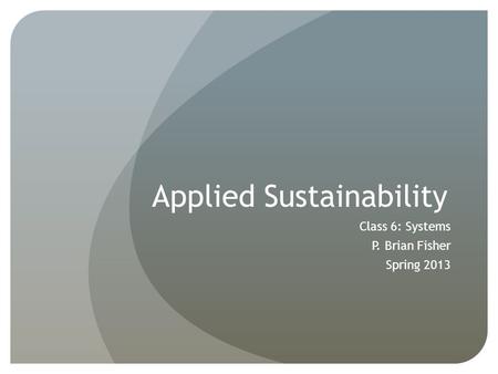 Applied Sustainability Class 6: Systems P. Brian Fisher Spring 2013.