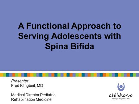 A Functional Approach to Serving Adolescents with Spina Bifida Presenter Fred Klingbeil, MD Medical Director Pediatric Rehabilitation Medicine.