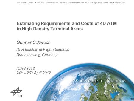 Estimating Requirements and Costs of 4D ATM in High Density Terminal Areas Gunnar Schwoch DLR Institute of Flight Guidance Braunschweig, Germany ICNS 2012.