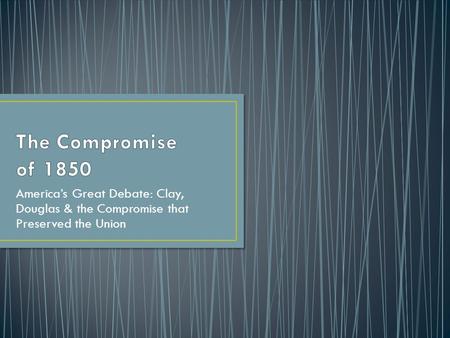 America’s Great Debate: Clay, Douglas & the Compromise that Preserved the Union.