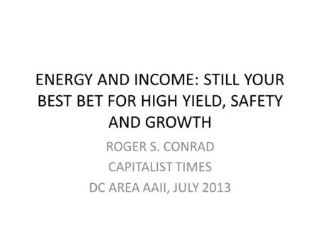 ENERGY AND INCOME: STILL YOUR BEST BET FOR HIGH YIELD, SAFETY AND GROWTH ROGER S. CONRAD CAPITALIST TIMES DC AREA AAII, JULY 2013.