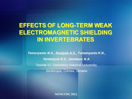 MOSCOW, 2012 EFFECTS OF LONG-TERM WEAK ELECTROMAGNETIC SHIELDING IN INVERTEBRATES Temuryants N.A., Kostyuk A.S., Tumanyants K.N., Yarmolyuk N.S., Demtsun.