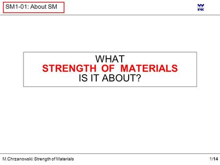 1 /14 M.Chrzanowski: Strength of Materials SM1-01: About SM WHAT STRENGTH OF MATERIALS IS IT ABOUT?