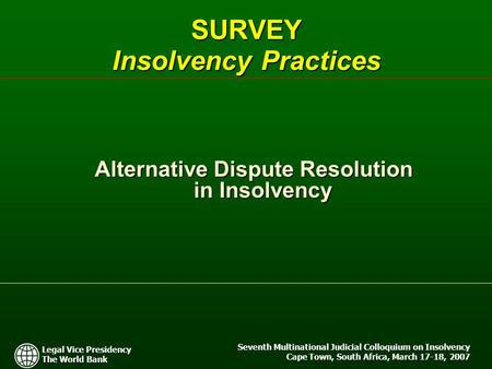Legal Vice Presidency The World Bank Seventh Multinational Judicial Colloquium on Insolvency Cape Town, South Africa, March 17-18, 2007 SURVEY Insolvency.