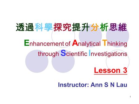 1 透過科學探究提升分析思維 E nhancement of A nalytical T hinking through S cientific I nvestigations Instructor: Ann S N Lau Lesson 3.