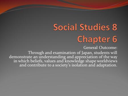 General Outcome: Through and examination of Japan, students will demonstrate an understanding and appreciation of the way in which beliefs, values and.