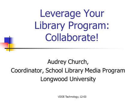 VDOE Technology, 12-03 Leverage Your Library Program: Collaborate! Audrey Church, Coordinator, School Library Media Program Longwood University.