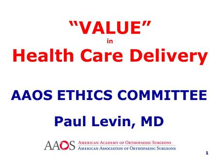 “VALUE” in Health Care Delivery AAOS ETHICS COMMITTEE Paul Levin, MD 1.