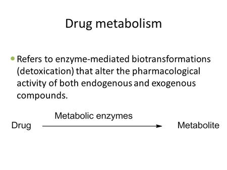 Drug metabolism Refers to enzyme-mediated biotransformations (detoxication) that alter the pharmacological activity of both endogenous and exogenous compounds.