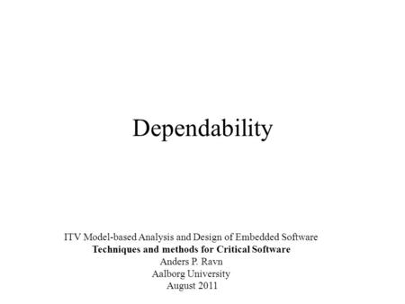 Dependability ITV Model-based Analysis and Design of Embedded Software Techniques and methods for Critical Software Anders P. Ravn Aalborg University August.