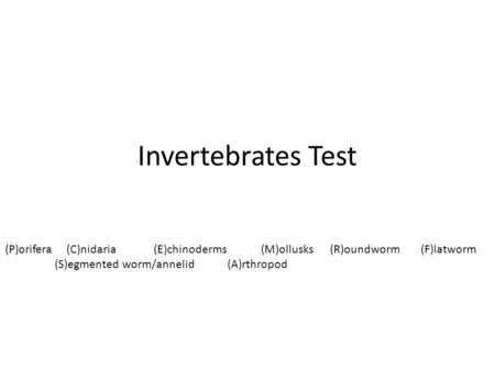 Invertebrates Test (P)orifera (C)nidaria(E)chinoderms (M)ollusks (R)oundworm (F)latworm (S)egmented worm/annelid (A)rthropod.