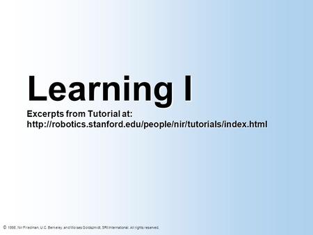 © 1998, Nir Friedman, U.C. Berkeley, and Moises Goldszmidt, SRI International. All rights reserved. Learning I Excerpts from Tutorial at: