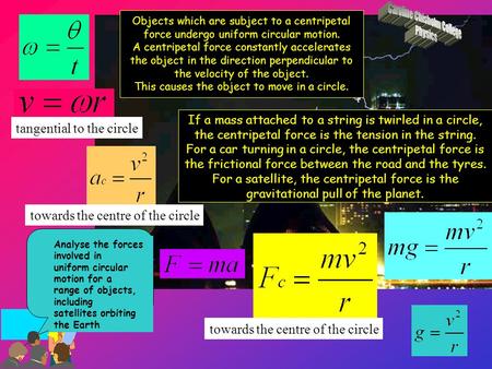 Objects which are subject to a centripetal force undergo uniform circular motion. A centripetal force constantly accelerates the object in the direction.