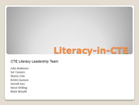 Literacy-in-CTE Julie Anderson Sal Cassaro Sherry Cole Kristin Gunson Jennell Ives Steve Shilling Mark Wreath CTE Literacy Leadership Team.