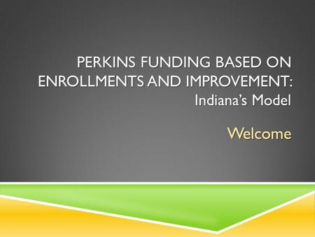 PERKINS FUNDING BASED ON ENROLLMENTS AND IMPROVEMENT: Indiana’s Model Welcome.