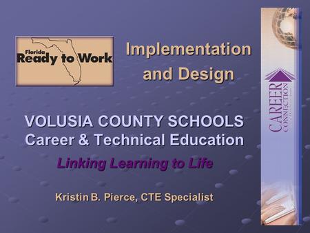 Implementation and Design VOLUSIA COUNTY SCHOOLS Career & Technical Education Kristin B. Pierce, CTE Specialist Linking Learning to Life.