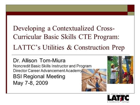 Developing a Contextualized Cross- Curricular Basic Skills CTE Program: LATTC’s Utilities & Construction Prep Dr. Allison Tom-Miura Noncredit Basic Skills.