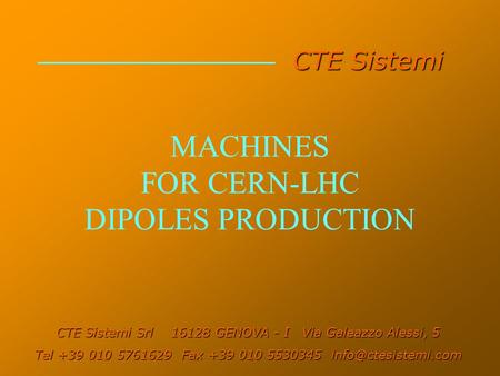 MACHINES FOR CERN-LHC DIPOLES PRODUCTION CTE Sistemi CTE Sistemi Srl 16128 GENOVA - I Via Galeazzo Alessi, 5 Tel +39 010 5761629 Fax +39 010 5530345