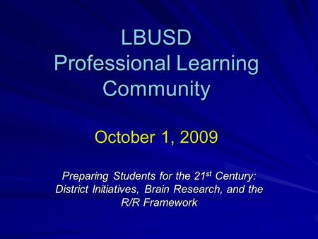 LBUSD Professional Learning Community October 1, 2009 Preparing Students for the 21 st Century: District Initiatives, Brain Research, and the R/R Framework.