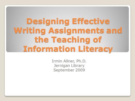 Designing Effective Writing Assignments and the Teaching of Information Literacy Irmin Allner, Ph.D. Jernigan Library September 2009.