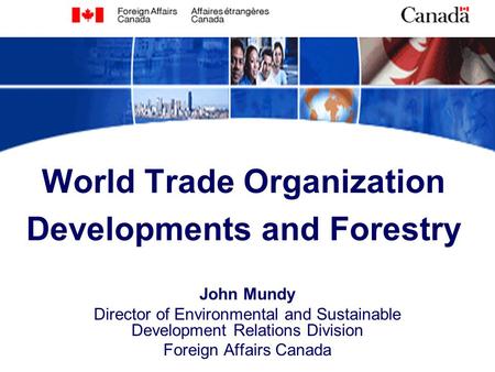 World Trade Organization Developments and Forestry John Mundy Director of Environmental and Sustainable Development Relations Division Foreign Affairs.