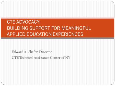 Edward A. Shafer, Director CTE Technical Assistance Center of NY CTE ADVOCACY: BUILDING SUPPORT FOR MEANINGFUL APPLIED EDUCATION EXPERIENCES.