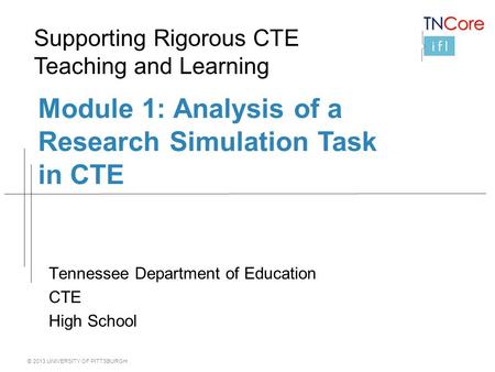 © 2013 UNIVERSITY OF PITTSBURGH Module 1: Analysis of a Research Simulation Task in CTE Tennessee Department of Education CTE High School Supporting Rigorous.