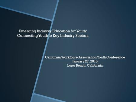 Emerging Industry Education for Youth: Connecting Youth to Key Industry Sectors California Workforce Association Youth Conference January 27, 2015 Long.