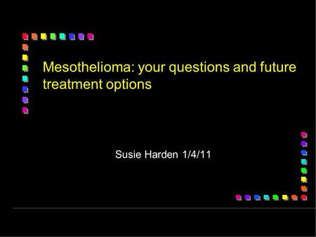 Mesothelioma: your questions and future treatment options Susie Harden 1/4/11.