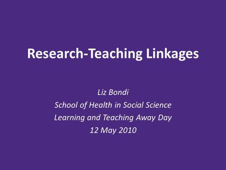 Research-Teaching Linkages Liz Bondi School of Health in Social Science Learning and Teaching Away Day 12 May 2010.