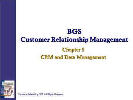 BGS Customer Relationship Management Chapter 5 CRM and Data Management Chapter 5 CRM and Data Management Thomson Publishing 2007 All Rights Reserved.