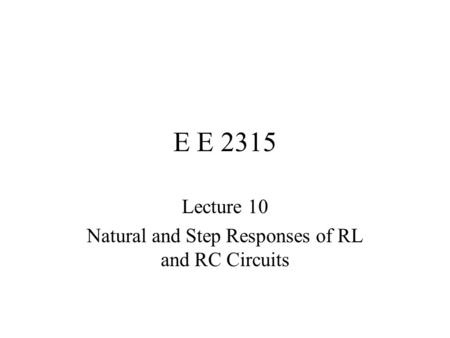 E E 2315 Lecture 10 Natural and Step Responses of RL and RC Circuits.