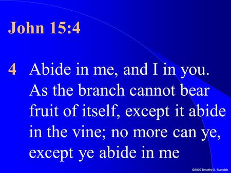 ©2000 Timothy G. Standish John 15:4 4Abide in me, and I in you. As the branch cannot bear fruit of itself, except it abide in the vine; no more can ye,