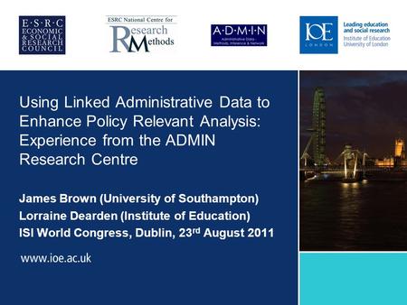 Using Linked Administrative Data to Enhance Policy Relevant Analysis: Experience from the ADMIN Research Centre James Brown (University of Southampton)