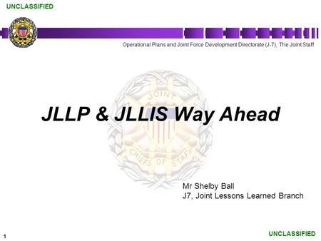 1 UNCLASSIFIED JLLP & JLLIS Way Ahead Operational Plans and Joint Force Development Directorate (J-7), The Joint Staff Mr Shelby Ball J7, Joint Lessons.