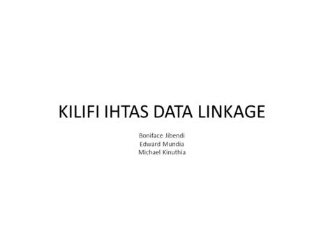 KILIFI IHTAS DATA LINKAGE Boniface Jibendi Edward Mundia Michael Kinuthia.